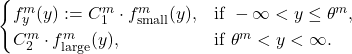 Rendered by QuickLaTeX.com \begin{equation*} \begin{cases} f_{y}^{m}(y) := C_{1}^{m} \cdot f_{\text{small}}^{m}(y), & \text{if } -\infty < y \leq \theta^{m}, \\ C_{2}^{m} \cdot f_{\text{large}}^{m}(y), & \text{if } \theta^{m} < y < \infty. \end{cases} \end{equation*}